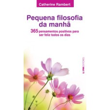 PEQUENA FILOSOFIA DA MANHÃ: 365 PENSAMENTOS POSITIVOS PARA SER FELIZ TODOS OS DIAS