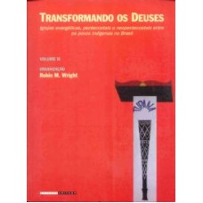 TRANSFORMANDO OS DEUSES - IGREJAS EVANGÉLICAS, PENTECOSTAIS E NEOPENTECOSTAIS ENTRE OS POVOS INDÍGENAS NO BRASIL - VOLUME 2