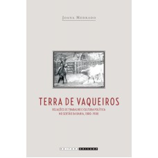 TERRA DE VAQUEIROS - RELAÇÕES DE TRABALHO E CULTURA POLÍTICA NO SERTÃO DA BAHIA, 1880-1990