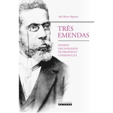 TRÊS EMENDAS - ENSAIOS MACHADIANOS DE PROPÓSITO COSMOPOLITA