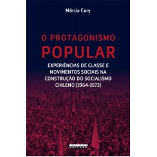 PROTAGONISMO POPULAR, O - EXPERIÊNCIAS DE CLASSE E MOVIMENTOS SOCIAIS NA CONSTRUÇÃO DO SOCIALISMO CHILENO (1964-1973)