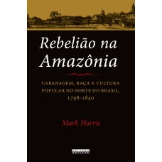 REBELIÃO NA AMAZÔNIA - CABANAGEM, RAÇA E CULTURA POPULAR NO NORTE DO BRASIL, 1798 - 1840