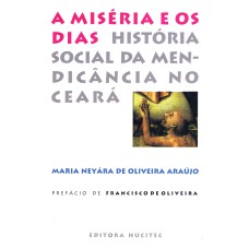 A MISÉRIA E OS DIAS - HISTÓRIA SOCIAL DA MENDICÂNCIA NO CEARÁ