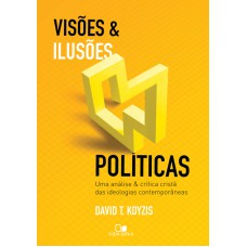 VISÕES E ILUSÕES POLÍTICAS- UMA ANÁLISE E CRÍTICA CRISTÃ DAS IDEOLOGIAS CONTEMPORÂNEAS