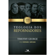 TEOLOGIA DOS REFORMADORES - 2ª EDIÇÃO AMPLIADA - LANÇAMENTO OUT/2017