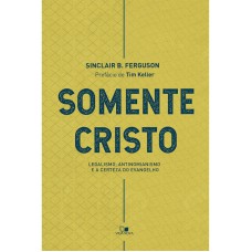 SOMENTE CRISTO - LEGALISMO, ANTINOMIANISMO E A CERTEZA DO EVANGELHO