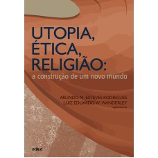 UTOPIA, ÉTICA, RELIGIÃO:  A CONSTRUÇÃO DE UM NOVO MUNDO