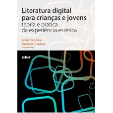 LITERATURA DIGITAL PARA CRIANÇAS E JOVENS - TEORIA E PRÁTICA DA EXPERIÊNCIA ESTÉTICA