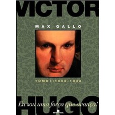 Victor Hugo - Eu sou uma força que avança!: tomo I: 1802-1843