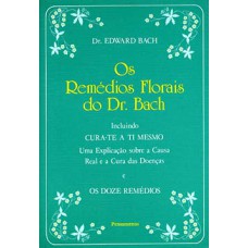 Os remédios florais do dr. Bach: incluindo cura-te a ti mesmo - Uma explicação sobre a causa real e a cura das doenças e os doze remédios