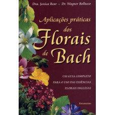 APLICAÇÕES PRÁTICAS DOS FLORAIS DE BACH - UM GUIA COMPLETO PARA O USO DAS ESSÊNCIAS FLORAIS INGLESAS