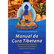 Manual da cura tibetana: manual prático para diagnóstico, tratamento e cura com base na medicina natural tibetana