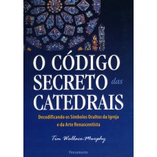 O CÓDIGO SECRETO DAS CATEDRAIS - DECODIFICANDO OS SÍMBOLOS OCULTOS DA IGREJA E DA ARTE RENASCENTISTA