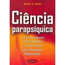 Ciência parapsíquica: as novas descobertas na física quântica e na nova ciência sobre fenômenos paranormais