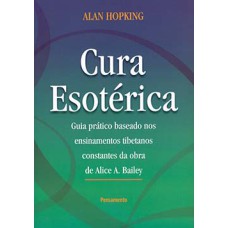 Cura esotérica: guia prático baseado nos ensinamentos tibetanos constantes da obra de Alice A. Bailey