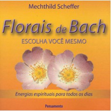 FLORAIS DE BACH - ESCOLHA VOCÊ MESMO - ENERGIAS ESPIRITUAIS PARA TODOS OS DIAS