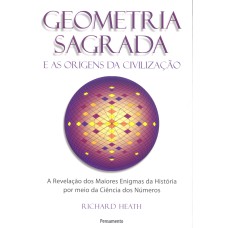 GEOMETRIA SAGRADA E AS ORIGENS DA CIVILIZAÇÃO - A REVELAÇÃO DOS MAIORES ENIGMAS DA HISTÓRIA POR MEIO DA CIÊNCIA DOS NÚMEROS