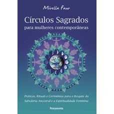 Círculos sagrados para mulheres contemporâneas: práticas, rituais e cerimônias para o resgate da sabedoria ancestral e a espiritualdade feminina