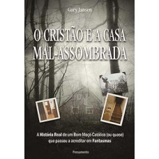 O cristão e a casa mal-assombrada: a história real de um bom moço católico (ou quase) que passou a acreditar em fantasmas