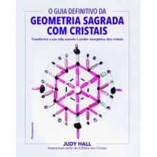 O guia definitivo da geometria sagrada com cristais: transforme a sua vida usando o poder energético dos cristais