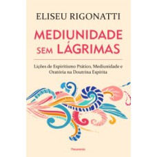 Mediunidade sem lágrimas: lições de espiritismo prático, mediunidade e oratória na doutrina espírita