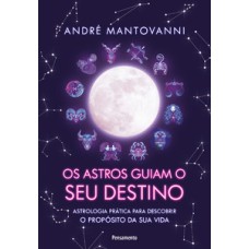 Os astros guiam seu destino: astrologia prática para descobrir o propósito da sua vida