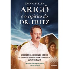 Arigó e o espírito do dr. fritz: a verdadeira história do médium que curou mais de 2 milhões de pessoas e inspirou o filme predestinado