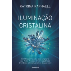 Iluminação cristalina: um método inovador para ampliar seu poder pessoal, ativar frequências cromáticas e desenvolver os corpos sutis