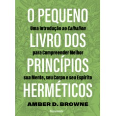 O pequeno livro dos princípios herméticos: Uma introdução ao Caibalion para compreender melhor sua mente, seu corpo e seu espírito