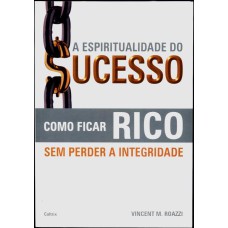 A ESPIRITUALIDADE DO SUCESSO - COMO FICAR RICO SEM PERDER A INTEGRIDADE