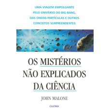 OS MISTÉRIOS NÃO EXPLICADOS DA CIÊNCIA - UMA VIAGEM EMPOLGANTE PELO UNIVERSO DO BIG-BANG, DAS ONDAS-PARTÍCULAS E OUTROS CONCEITOS SURPREENDENTES.