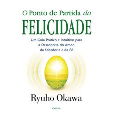 O ponto de partida da felicidade: um guia prático e intuitivo para a descoberta do amor, da sabedoria e da fé