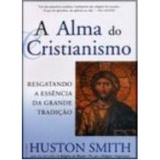 A ALMA DO CRISTIANISMO - RESGATANDO A ESSÊNCIA DA GRANDE TRADIÇÃO