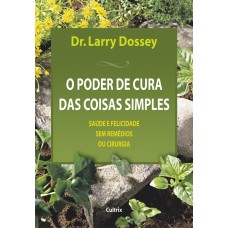 O PODER DE CURA DAS COISAS SIMPLES - SAÚDE E FELICIDADE SEM REMÉDIOS OU CIRURGIA.