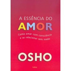 A essência do amor: como amar com consciência e se relacionar sem medo