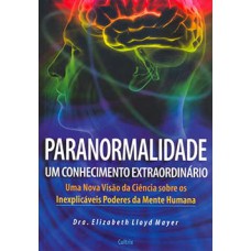 Paranormalidade: um conhecimento extraordinário - Uma nova visão da ciência sobre os inexplicáveis poderes da mente humana