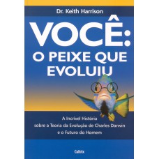 VOCÊ: O PEIXE QUE EVOLUIU - A INCRÍVEL HISTÓRIA SOBRE A TEORIA DA EVOLUÇÃO DE CHARLES DARWIN E O FUTURO DO HOMEM