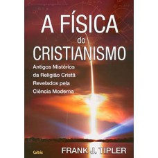 A física do cristianismo: antigos mistérios da religião cristã revelados pela ciência moderna