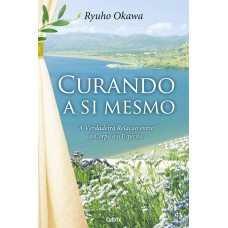 CURANDO A SI MESMO - A VERDADEIRA RELAÇÃO ENTRE O CORPO E O ESPÍRITO