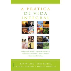 A PRÁTICA DE VIDA INTEGRAL - UM GUIA DO SÉCULO XXI PARA SAÚDE FÍSICA, EQUILÍBRIO EMOCIONAL, CLAREZA MENTAL E DESPERTAR ESPIRITUAL.