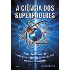 A ciência dos superpoderes: ficção e realidade sobre os poderes e proezas dos heróis, anti-heróis e vilões no universo dos quadrinhos