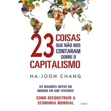 23 coisas que não nos contaram sobre o capitalismo: os maiores mitos do mundo em que vivemos - Como reconstruir a economia mundial