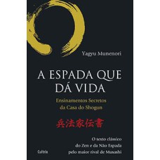 A espada que dá vida: ensinamentos secretos da Casa de Shogun - O texto clássico do zen e da não espada pelo maior rival de Musashi