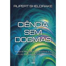 CIÊNCIA SEM DOGMAS - A NOVA REVOLUÇÃO CIENTÍFICA E O FIM DO PARADIGMA MATERIALISTA