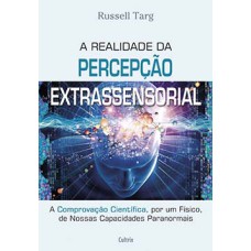 A realidade da percepcão extrassensorial: a comprovação científica, por um físico, de nossas capacidades paranormais