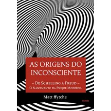 As origens do inconsciente: de Schelling a Freud - O nascimento da psique moderna