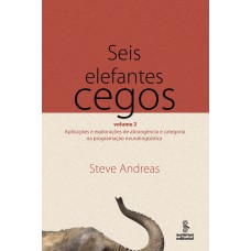 SEIS ELEFANTES CEGOS - VOL 2: APLICAÇÕES E EXPLORAÇÕES DE ABRANGÊNCIA E CATEGORIA NA PROGRAMAÇÃO NEUROLINGUÍSTICA 