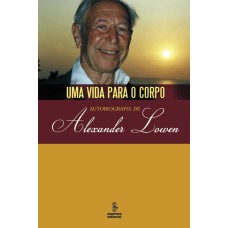 UMA VIDA PARA O CORPO: AUTOBIOGRAFIA DE ALEXANDER LOWEN