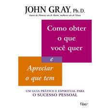 COMO OBTER O QUE VOCÊ QUER E APRECIAR O QUE TEM: UM GUIA PRÁTICO E ESPIRITUAL PARA O SUCESSO PESSOAL