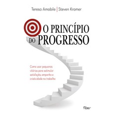 O PRINCÍPIO DO PROGRESSO: COMO USAR PEQUENAS VITÓRIAS PARA ESTIMULAR SATISFAÇÃO, EMPENHO E CRIATIVIDADE NO TRABALHO